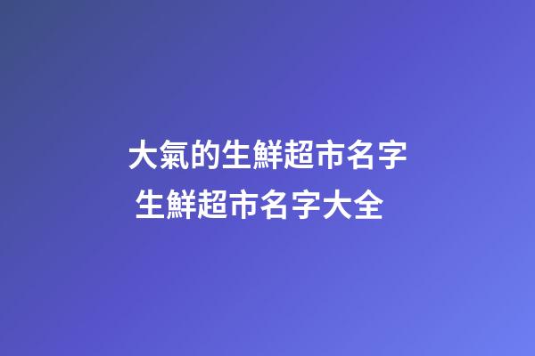 大氣的生鮮超市名字 生鮮超市名字大全